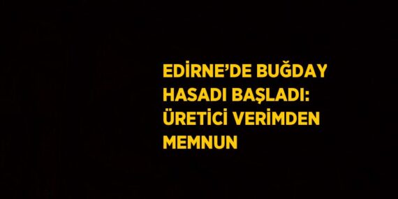 EDİRNE’DE BUĞDAY HASADI BAŞLADI: ÜRETİCİ VERİMDEN MEMNUN