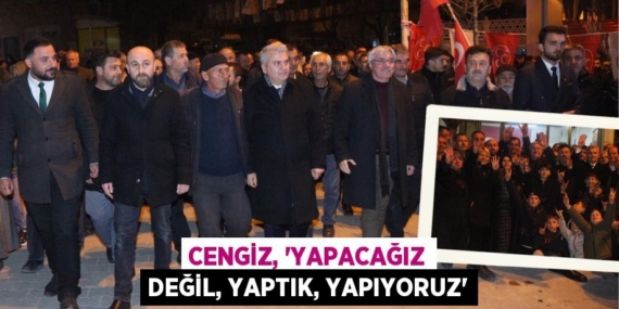 CENGİZ, “YAPACAĞIZ DEĞİL, YAPTIK, YAPIYORUZ”