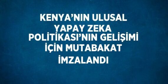 KENYA’NIN ULUSAL YAPAY ZEKA POLİTİKASI’NIN GELİŞİMİ İÇİN MUTABAKAT İMZALANDI