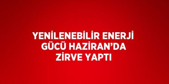 YENİLENEBİLİR ENERJİ GÜCÜ HAZİRAN’DA ZİRVE YAPTI