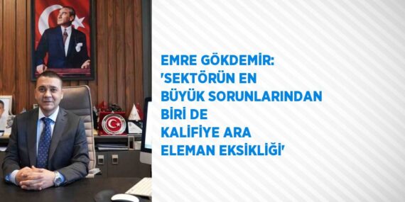 EMRE GÖKDEMİR: ‘SEKTÖRÜN EN BÜYÜK SORUNLARINDAN BİRİ DE KALİFİYE ARA ELEMAN EKSİKLİĞİ’