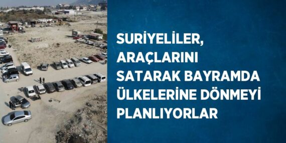 SURİYELİLER, ARAÇLARINI SATARAK BAYRAMDA ÜLKELERİNE DÖNMEYİ PLANLIYORLAR