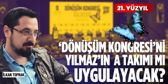‘DÖNÜŞÜM KONGRESİ’Nİ  YILMAZ’IN A TAKIMI MI UYGULAYACAK?