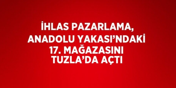 İHLAS PAZARLAMA, ANADOLU YAKASI’NDAKİ 17. MAĞAZASINI TUZLA’DA AÇTI