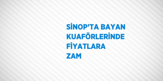 SİNOP’TA BAYAN KUAFÖRLERİNDE FİYATLARA ZAM