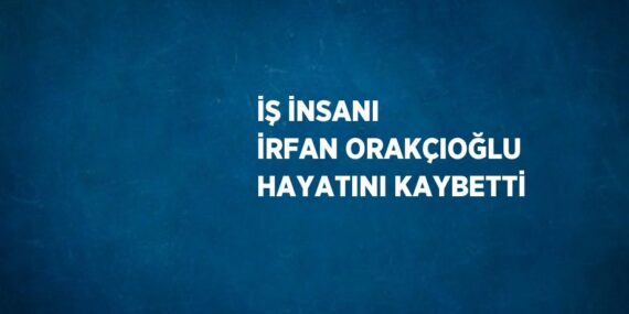 İŞ İNSANI İRFAN ORAKÇIOĞLU HAYATINI KAYBETTİ