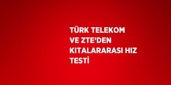 TÜRK TELEKOM VE ZTE’DEN KITALARARASI HIZ TESTİ