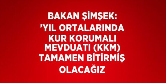 BAKAN ŞİMŞEK: ‘YIL ORTALARINDA KUR KORUMALI MEVDUATI (KKM) TAMAMEN BİTİRMİŞ OLACAĞIZ