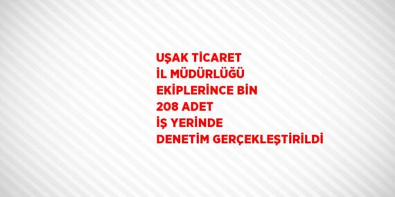 UŞAK TİCARET İL MÜDÜRLÜĞÜ EKİPLERİNCE BİN 208 ADET İŞ YERİNDE DENETİM GERÇEKLEŞTİRİLDİ