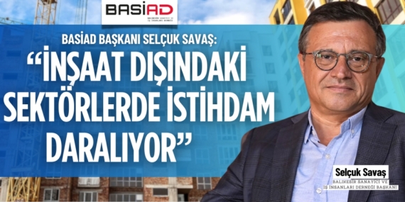 BASİAD BAŞKANI SELÇUK SAVAŞ: “İNŞAAT DIŞINDAKİ SEKTÖRLERDE İSTİHDAM DARALIYOR”