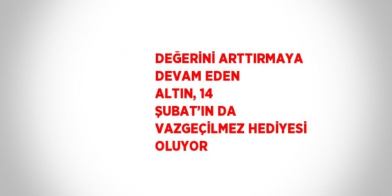 DEĞERİNİ ARTTIRMAYA DEVAM EDEN ALTIN, 14 ŞUBAT’IN DA VAZGEÇİLMEZ HEDİYESİ OLUYOR