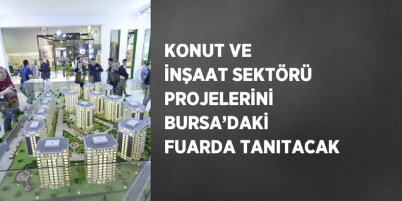 KONUT VE İNŞAAT SEKTÖRÜ PROJELERİNİ BURSA’DAKİ FUARDA TANITACAK