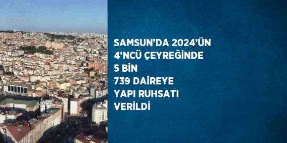 SAMSUN’DA 2024’ÜN 4’NCÜ ÇEYREĞİNDE 5 BİN 739 DAİREYE YAPI RUHSATI VERİLDİ