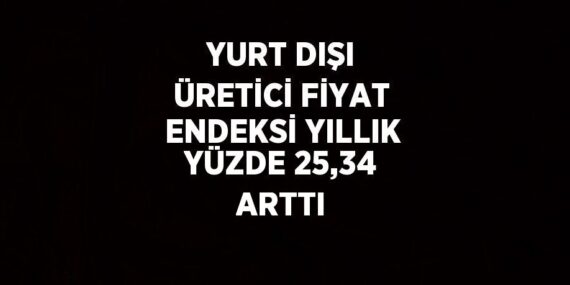 YURT DIŞI ÜRETİCİ FİYAT ENDEKSİ YILLIK YÜZDE 25,34 ARTTI