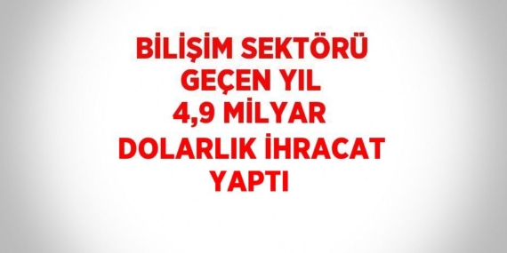 BİLİŞİM SEKTÖRÜ GEÇEN YIL 4,9 MİLYAR DOLARLIK İHRACAT YAPTI