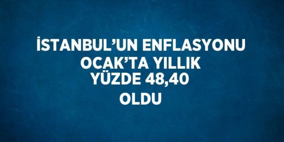 İSTANBUL’UN ENFLASYONU OCAK’TA YILLIK YÜZDE 48,40 OLDU