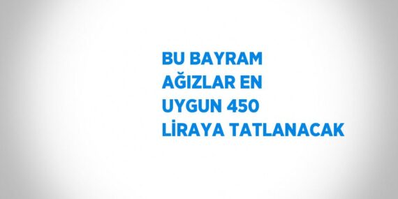 BU BAYRAM AĞIZLAR EN UYGUN 450 LİRAYA TATLANACAK