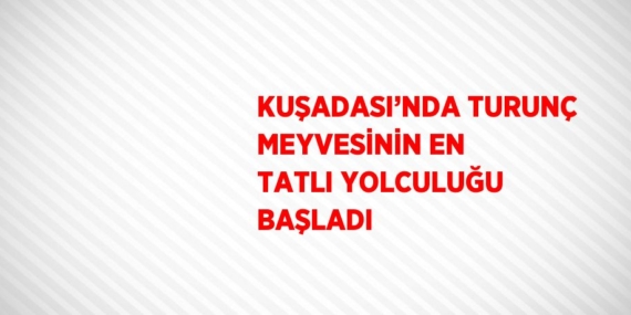 KUŞADASI’NDA TURUNÇ MEYVESİNİN EN TATLI YOLCULUĞU BAŞLADI