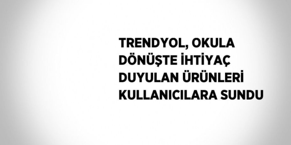 TRENDYOL, OKULA DÖNÜŞTE İHTİYAÇ DUYULAN ÜRÜNLERİ KULLANICILARA SUNDU
