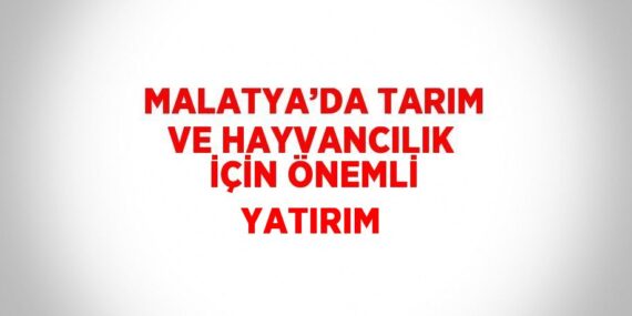 MALATYA’DA TARIM VE HAYVANCILIK İÇİN ÖNEMLİ YATIRIM