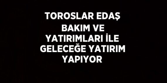 TOROSLAR EDAŞ BAKIM VE YATIRIMLARI İLE GELECEĞE YATIRIM YAPIYOR