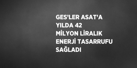 GES’LER ASAT’A YILDA 42 MİLYON LİRALIK ENERJİ TASARRUFU SAĞLADI