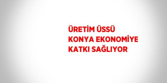 ÜRETİM ÜSSÜ KONYA EKONOMİYE KATKI SAĞLIYOR