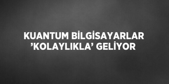 KUANTUM BİLGİSAYARLAR ’KOLAYLIKLA’ GELİYOR