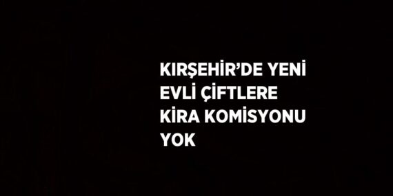 KIRŞEHİR’DE YENİ EVLİ ÇİFTLERE KİRA KOMİSYONU YOK