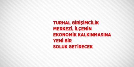 TURHAL GİRİŞİMCİLİK MERKEZİ, İLÇENİN EKONOMİK KALKINMASINA YENİ BİR SOLUK GETİRECEK