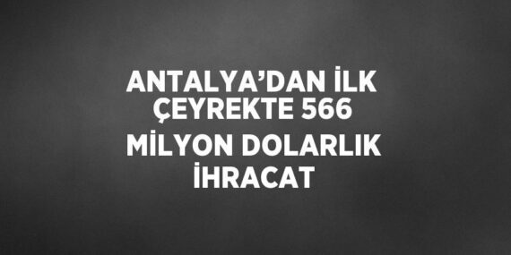 ANTALYA’DAN İLK ÇEYREKTE 566 MİLYON DOLARLIK İHRACAT