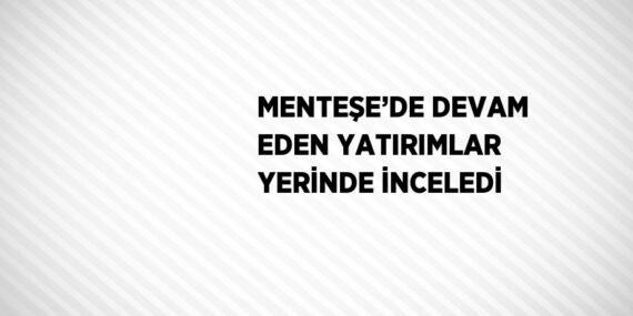 MENTEŞE’DE DEVAM EDEN YATIRIMLAR YERİNDE İNCELEDİ