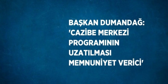 BAŞKAN DUMANDAĞ: ‘CAZİBE MERKEZİ PROGRAMININ UZATILMASI MEMNUNİYET VERİCİ’