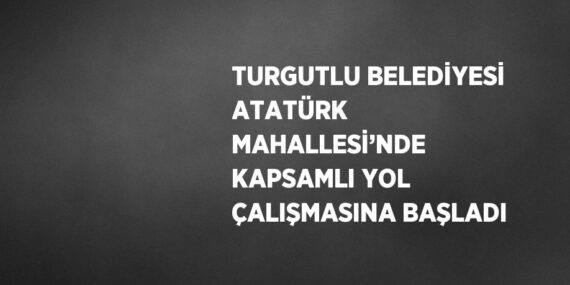 TURGUTLU BELEDİYESİ ATATÜRK MAHALLESİ’NDE KAPSAMLI YOL ÇALIŞMASINA BAŞLADI