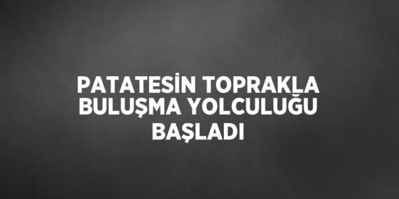 PATATESİN TOPRAKLA BULUŞMA YOLCULUĞU BAŞLADI