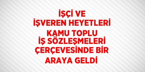 İŞÇİ VE İŞVEREN HEYETLERİ KAMU TOPLU İŞ SÖZLEŞMELERİ ÇERÇEVESİNDE BİR ARAYA GELDİ