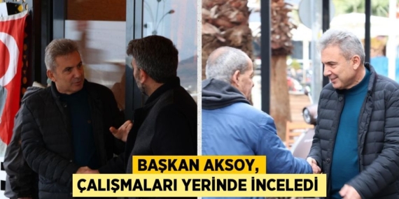 BAŞKAN AKSOY, ÇALIŞMALARI YERİNDE İNCELEDİ