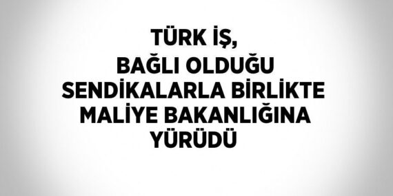 TÜRK İŞ, BAĞLI OLDUĞU SENDİKALARLA BİRLİKTE MALİYE BAKANLIĞINA YÜRÜDÜ