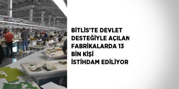 BİTLİS’TE DEVLET DESTEĞİYLE AÇILAN FABRİKALARDA 13 BİN KİŞİ İSTİHDAM EDİLİYOR