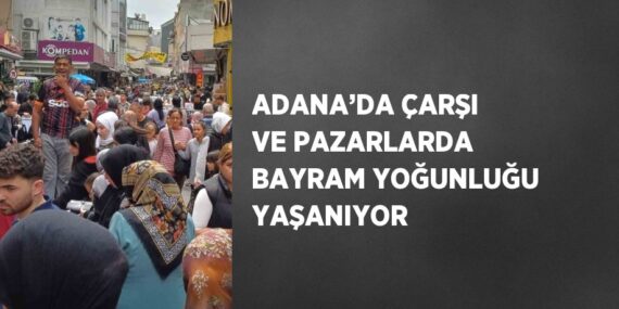 ADANA’DA ÇARŞI VE PAZARLARDA BAYRAM YOĞUNLUĞU YAŞANIYOR