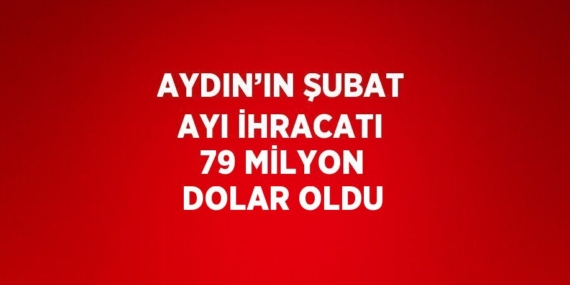 AYDIN’IN ŞUBAT AYI İHRACATI 79 MİLYON DOLAR OLDU