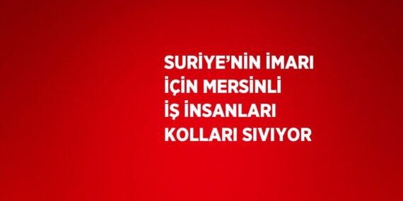 SURİYE’NİN İMARI İÇİN MERSİNLİ İŞ İNSANLARI KOLLARI SIVIYOR