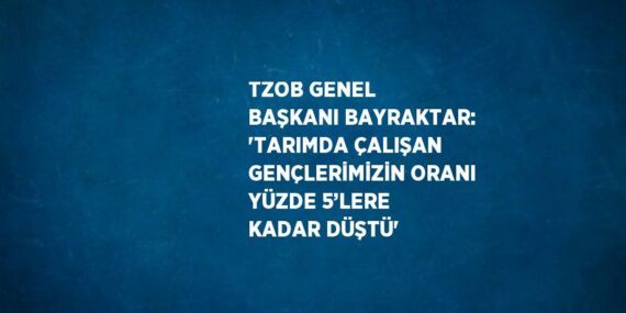 TZOB GENEL BAŞKANI BAYRAKTAR: ‘TARIMDA ÇALIŞAN GENÇLERİMİZİN ORANI YÜZDE 5’LERE KADAR DÜŞTÜ’