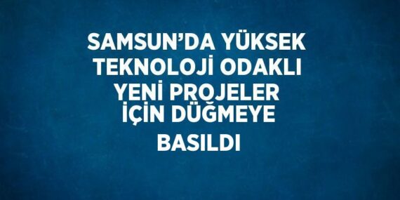 SAMSUN’DA YÜKSEK TEKNOLOJİ ODAKLI YENİ PROJELER İÇİN DÜĞMEYE BASILDI