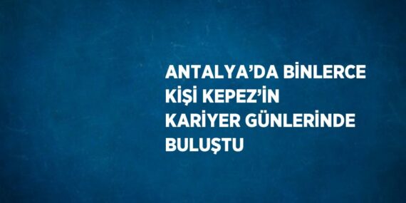 ANTALYA’DA BİNLERCE KİŞİ KEPEZ’İN KARİYER GÜNLERİNDE BULUŞTU
