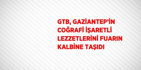 GTB, GAZİANTEP’İN COĞRAFİ İŞARETLİ LEZZETLERİNİ FUARIN KALBİNE TAŞIDI
