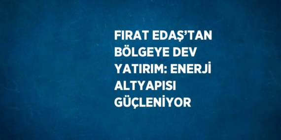 FIRAT EDAŞ’TAN BÖLGEYE DEV YATIRIM: ENERJİ ALTYAPISI GÜÇLENİYOR