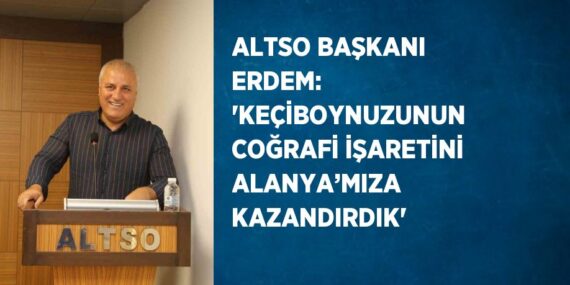 ALTSO BAŞKANI ERDEM: ‘KEÇİBOYNUZUNUN COĞRAFİ İŞARETİNİ ALANYA’MIZA KAZANDIRDIK’