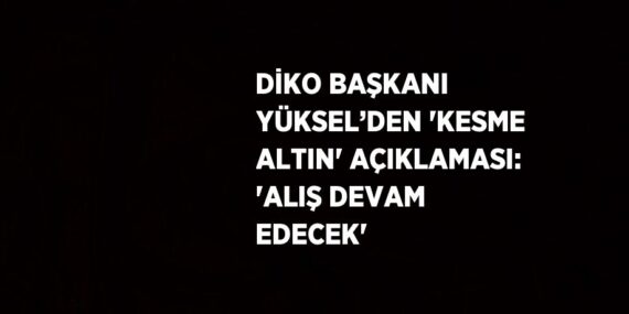 DİKO BAŞKANI YÜKSEL’DEN ‘KESME ALTIN’ AÇIKLAMASI: ‘ALIŞ DEVAM EDECEK’