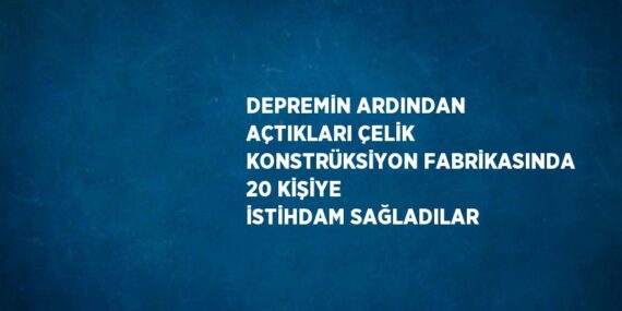 DEPREMİN ARDINDAN AÇTIKLARI ÇELİK KONSTRÜKSİYON FABRİKASINDA 20 KİŞİYE İSTİHDAM SAĞLADILAR